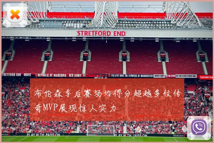 布伦森季后赛场均得分超越多位传奇MVP展现惊人实力