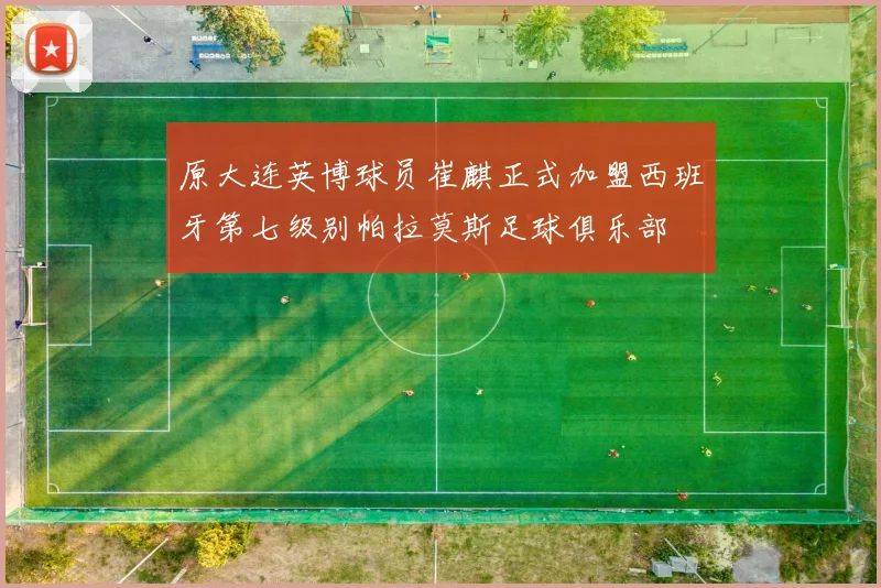 原大连英博球员崔麒正式加盟西班牙第七级别帕拉莫斯足球俱乐部