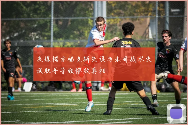 美媒揭示福克斯失误与米奇战术失误联手导致惨败真相