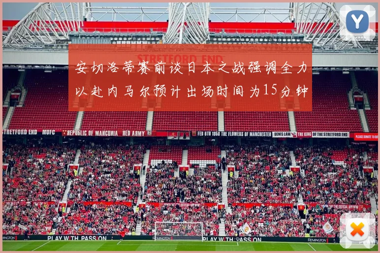 安切洛蒂赛前谈日本之战强调全力以赴内马尔预计出场时间为15分钟