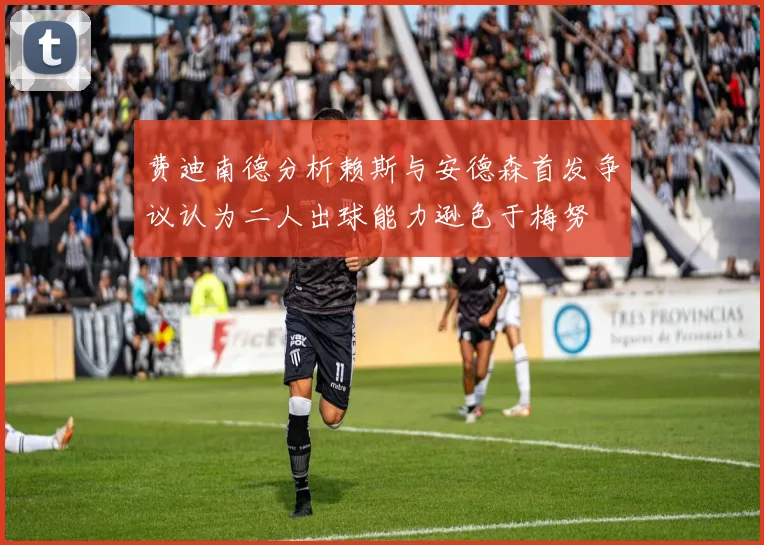 费迪南德分析赖斯与安德森首发争议认为二人出球能力逊色于梅努