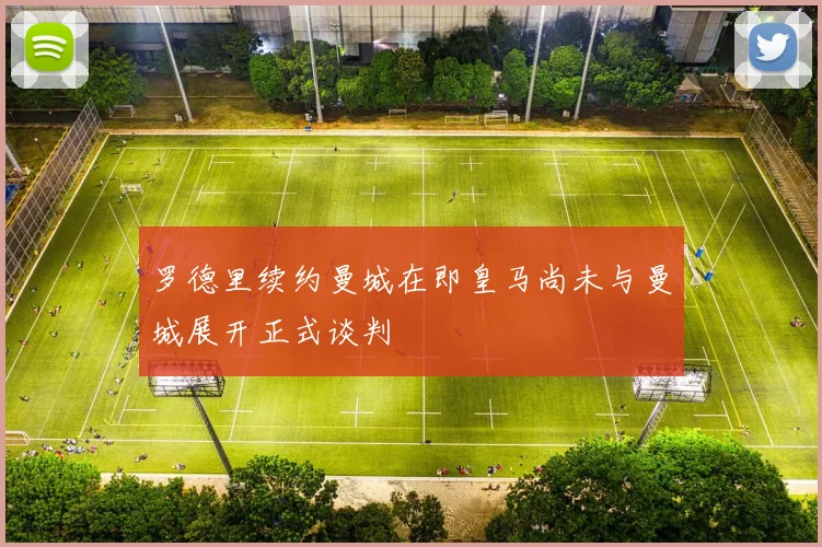 罗德里续约曼城在即皇马尚未与曼城展开正式谈判