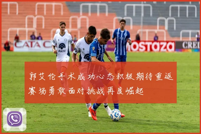 郭艾伦手术成功心态积极期待重返赛场勇敢面对挑战再度崛起