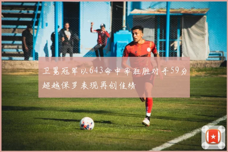 卫冕冠军以643命中率狂胜对手59分超越保罗表现再创佳绩