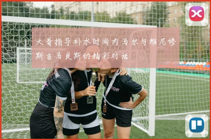 大哥指导补水时间内马尔与维尼修斯吉马良斯的精彩对话