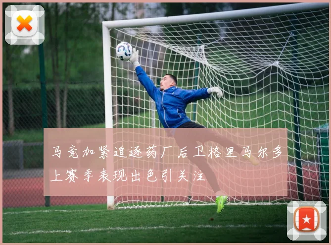 马竞加紧追逐药厂后卫格里马尔多上赛季表现出色引关注