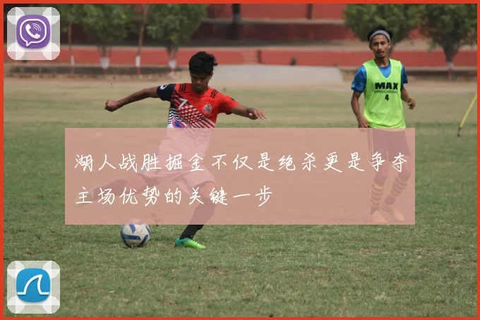 湖人战胜掘金不仅是绝杀更是争夺主场优势的关键一步