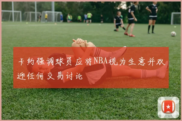 卡约强调球员应将NBA视为生意并欢迎任何交易讨论