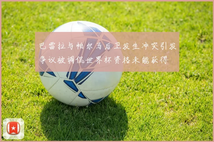 巴雷拉与帕尔马后卫发生冲突引发争议被调侃世界杯资格未能获得