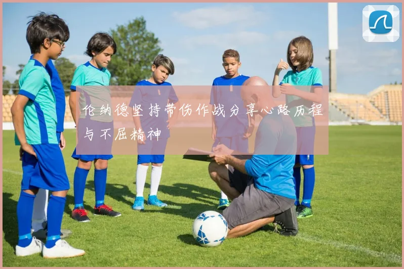 伦纳德坚持带伤作战分享心路历程与不屈精神