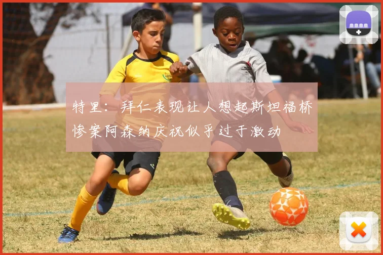 特里：拜仁表现让人想起斯坦福桥惨案阿森纳庆祝似乎过于激动