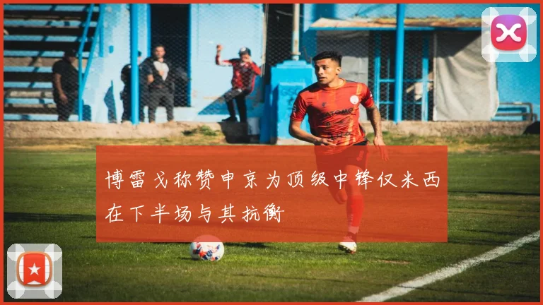 博雷戈称赞申京为顶级中锋仅米西在下半场与其抗衡