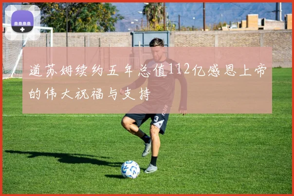 道苏姆续约五年总值112亿感恩上帝的伟大祝福与支持