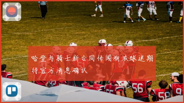 哈登与骑士新合同传闻渐浓球迷期待官方消息确认