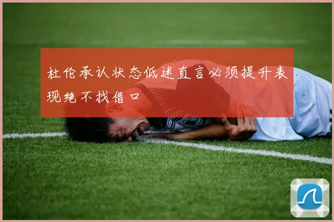 杜伦承认状态低迷直言必须提升表现绝不找借口
