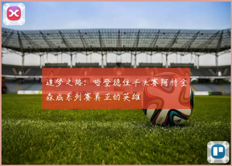 追梦之路：哈登稳住半决赛阿特金森成系列赛真正的英雄