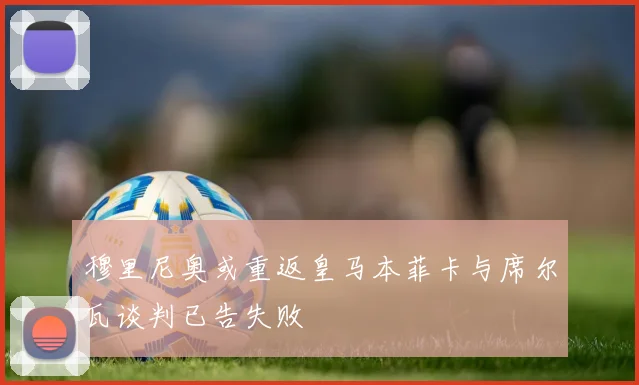 穆里尼奥或重返皇马本菲卡与席尔瓦谈判已告失败