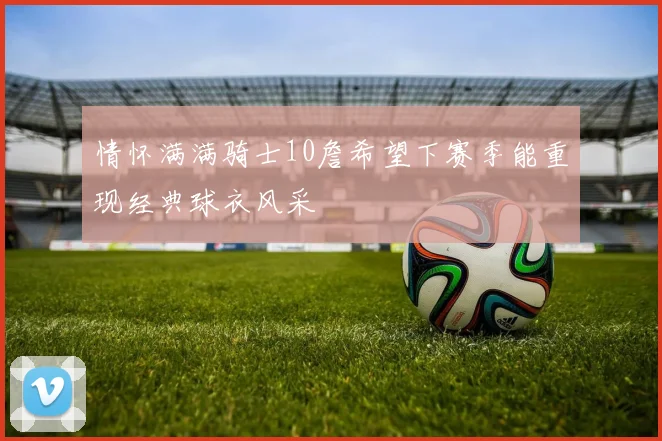 情怀满满骑士10詹希望下赛季能重现经典球衣风采