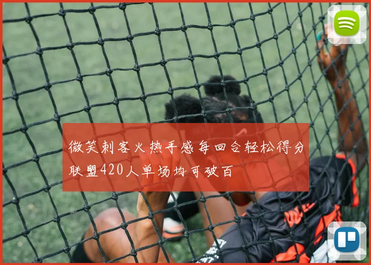 微笑刺客火热手感每回合轻松得分联盟420人单场均可破百