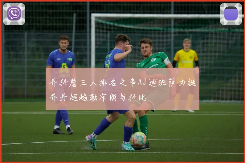 乔科詹三人排名之争AJ迪班萨力挺乔丹超越勒布朗与科比