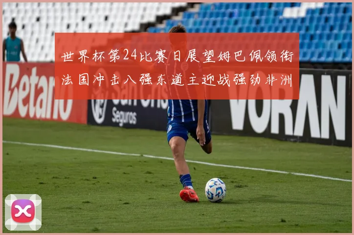 世界杯第24比赛日展望姆巴佩领衔法国冲击八强东道主迎战强劲非洲对手