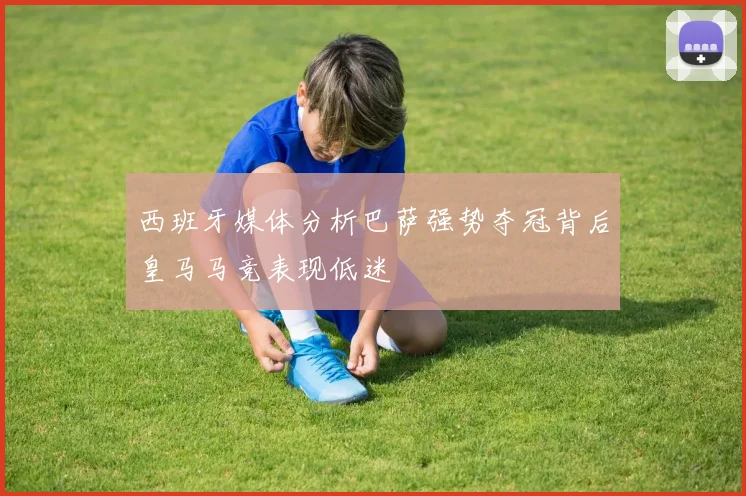 西班牙媒体分析巴萨强势夺冠背后皇马马竞表现低迷
