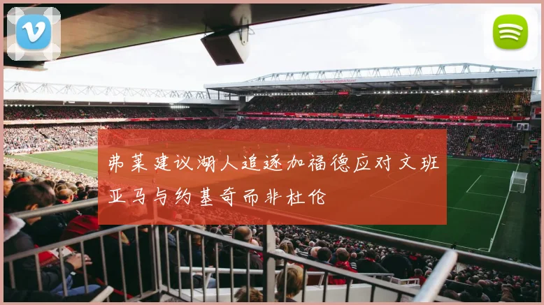 弗莱建议湖人追逐加福德应对文班亚马与约基奇而非杜伦