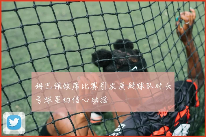 姆巴佩缺席比赛引发质疑球队对头号球星的信心动摇