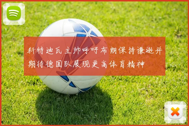 科特迪瓦主帅呼吁布朗保持谦逊并期待德国队展现更高体育精神