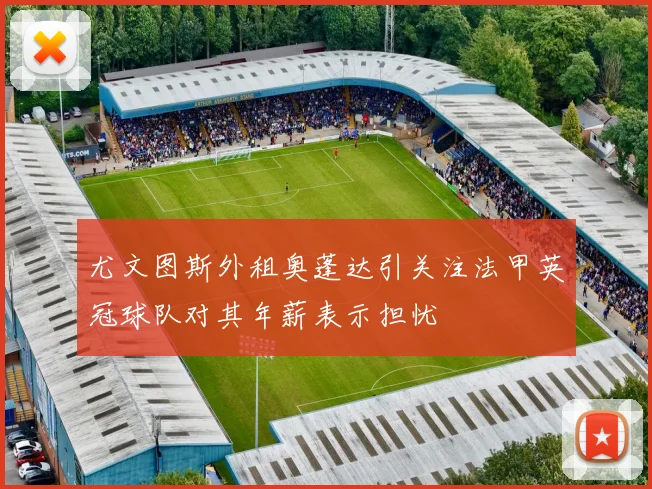尤文图斯外租奥蓬达引关注法甲英冠球队对其年薪表示担忧