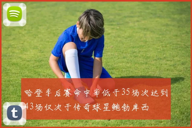 哈登季后赛命中率低于35场次达到43场仅次于传奇球星鲍勃库西