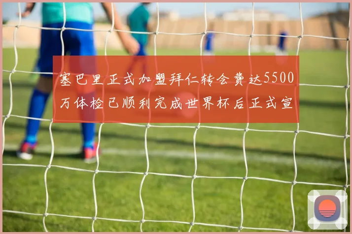 塞巴里正式加盟拜仁转会费达5500万体检已顺利完成世界杯后正式宣布