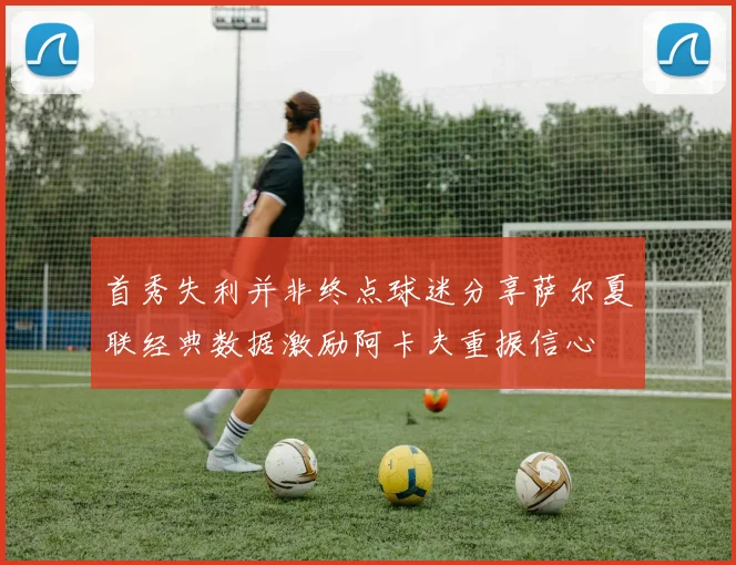 首秀失利并非终点球迷分享萨尔夏联经典数据激励阿卡夫重振信心