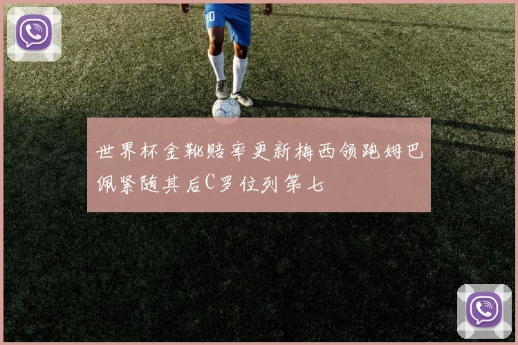 世界杯金靴赔率更新梅西领跑姆巴佩紧随其后C罗位列第七