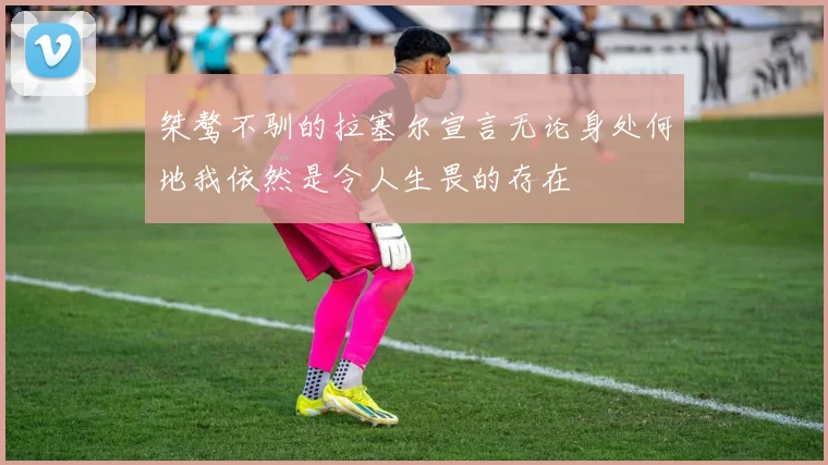 桀骜不驯的拉塞尔宣言无论身处何地我依然是令人生畏的存在